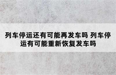 列车停运还有可能再发车吗 列车停运有可能重新恢复发车吗